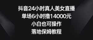 (8644期)抖音24小时真人美女直播,单场6小时撸14000元,小白也可操作,落地保姆教程-泰戈创艺资源库
