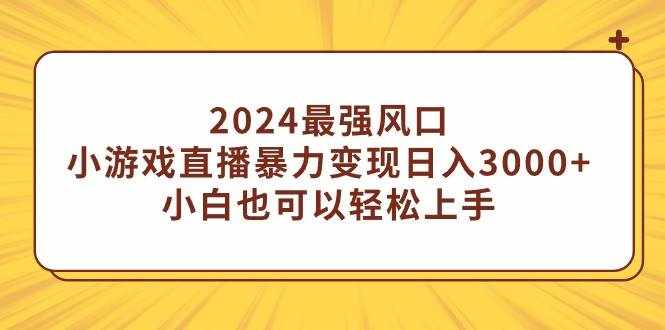 （9342期）2024最强风口，小游戏直播暴力变现日入3000+小白也可以轻松上手-泰戈创艺资源库