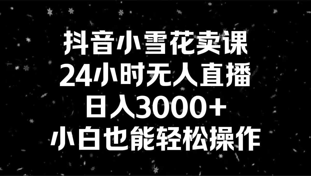 （8695期）抖音小雪花卖课，24小时无人直播，日入3000+，小白也能轻松操作-泰戈创艺资源库