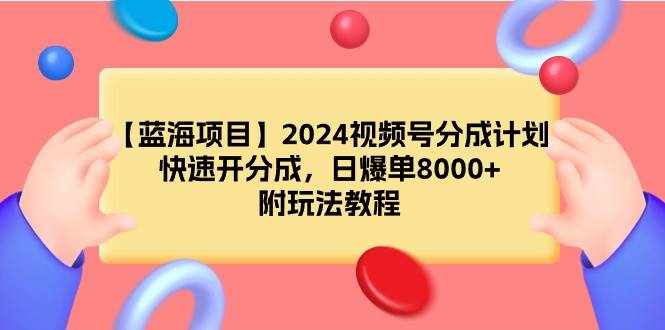 （9308期）【蓝海项目】2024视频号分成计划，快速开分成，日爆单8000+，附玩法教程-泰戈创艺资源库