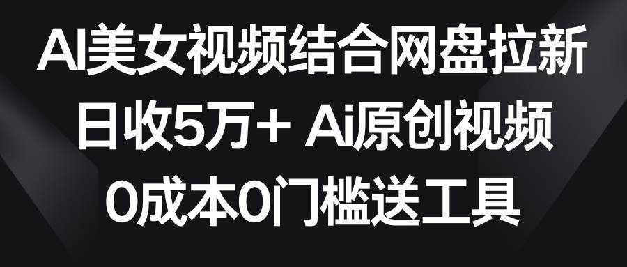（8997期）AI美女视频结合网盘拉新，日收5万+两分钟一条Ai原创视频，0成本0门槛送工具-泰戈创艺资源库