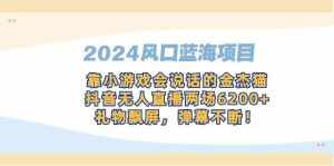 （9205期）2024风口蓝海项目，靠小游戏会说话的金杰猫，抖音无人直播两场6200+，礼…-泰戈创艺资源库