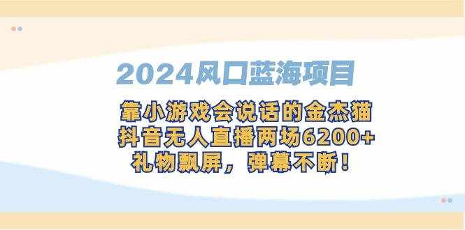 （9205期）2024风口蓝海项目，靠小游戏会说话的金杰猫，抖音无人直播两场6200+，礼…-泰戈创艺资源库