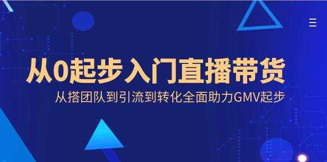 （8745期）从0起步入门直播带货，从搭团队到引流到转化全面助力GMV起步-泰戈创艺资源库