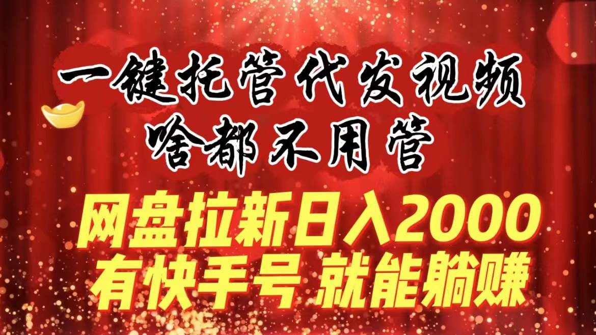 （8718期）一键托管代发视频，啥都不用管，网盘拉新日入2000+，有快手号就能躺赚-泰戈创艺资源库