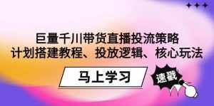 （9148期）巨量千川带货直播投流策略：计划搭建教程、投放逻辑、核心玩法！-泰戈创艺资源库