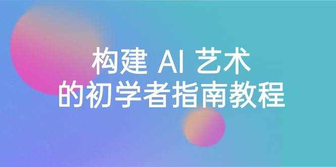 （8923期） Stable Diffusion 101：构建 AI 艺术的初学者指南教程-16节课-中英字幕-泰戈创艺资源库