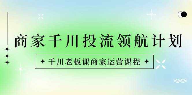 （8558期）商家-千川投流 领航计划：千川老板课商家运营课程-泰戈创艺资源库