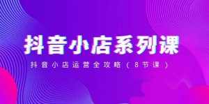 （8415期）抖音小店-系列课，抖音小店运营全攻略（8节课）-泰戈创艺资源库