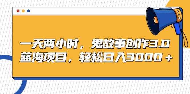 （9198期）一天两小时，鬼故事创作3.0，蓝海项目，轻松日入3000＋-泰戈创艺资源库
