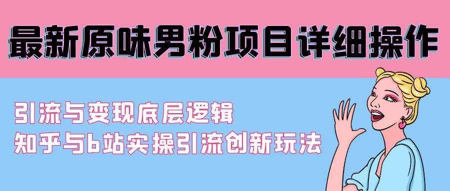 （9158期）最新原味男粉项目详细操作 引流与变现底层逻辑+知乎与b站实操引流创新玩法-泰戈创艺资源库