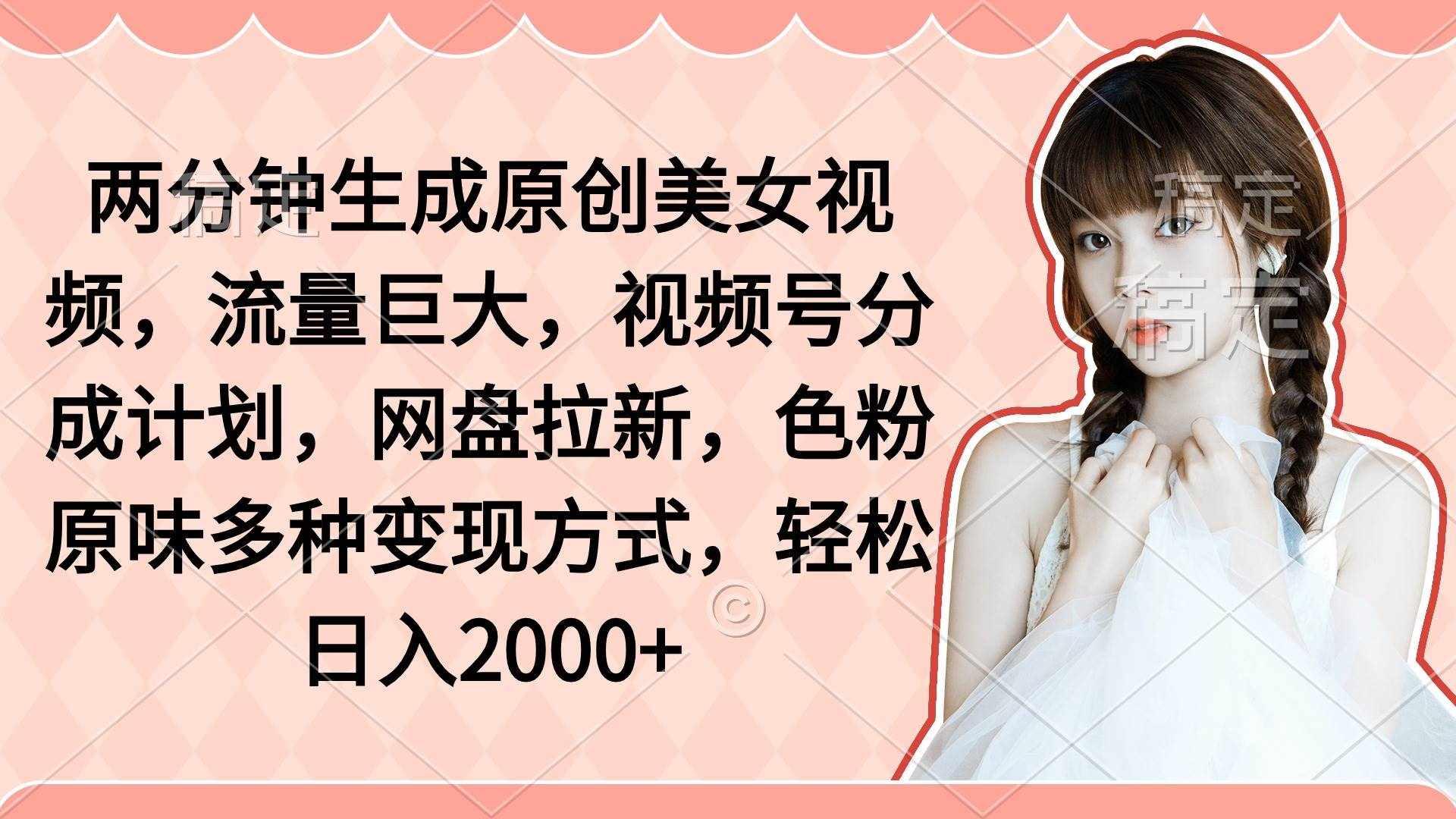 （9347期）两分钟生成原创美女视频，流量巨大，视频号分成计划，网盘拉新，色粉原…-泰戈创艺资源库