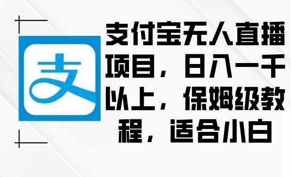 （8969期）支付宝无人直播项目，日入一千以上，保姆级教程，适合小白-泰戈创艺资源库