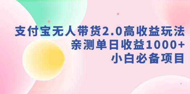 （9018期）支付宝无人带货2.0高收益玩法，亲测单日收益1000+，小白必备项目-泰戈创艺资源库