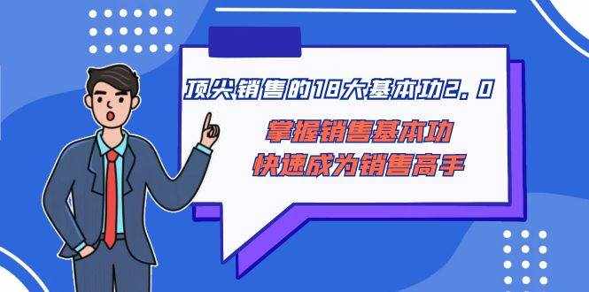 （8413期）顶尖 销售的18大基本功2.0，掌握销售基本功快速成为销售高手-泰戈创艺资源库