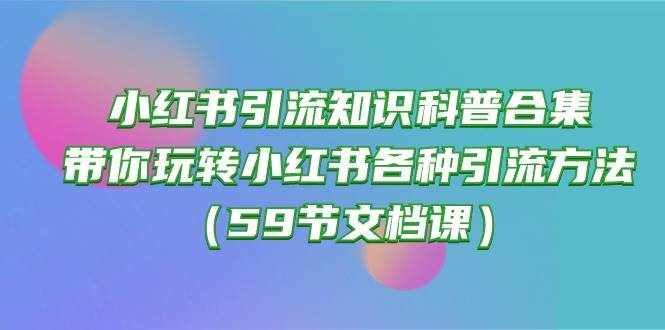 （10223期）小红书引流知识科普合集，带你玩转小红书各种引流方法（59节文档课）-泰戈创艺资源库