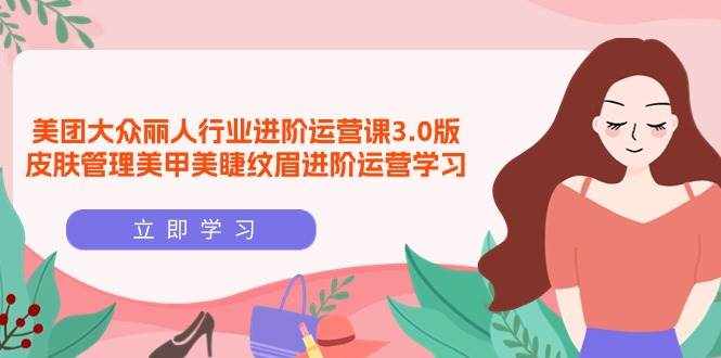 （9740期）美团大众-丽人行业 进阶运营课3.0版，皮肤管理美甲美睫纹眉进阶运营学习-泰戈创艺资源库