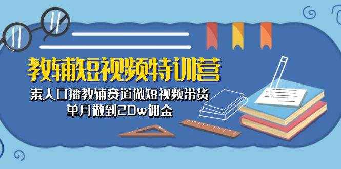 （10801期）教辅-短视频特训营： 素人口播教辅赛道做短视频带货，单月做到20w佣金-泰戈创艺资源库