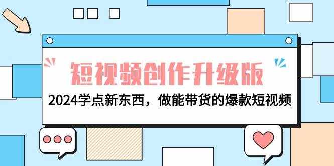（9734期）电商人必看-短视频创作升级版：2024学点新东西，做能带货的爆款短视频-泰戈创艺资源库