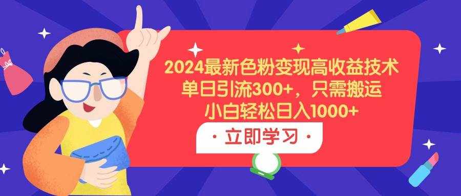（9480期）2024最新色粉变现高收益技术，单日引流300+，只需搬运，小白轻松日入1000+-泰戈创艺资源库
