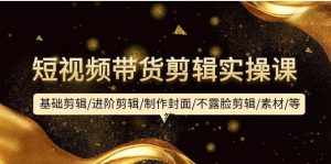 （9887期）短视频带货剪辑实操课：基础剪辑/进阶剪辑/制作封面/不露脸剪辑/素材/等等-泰戈创艺资源库