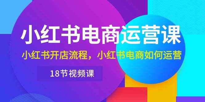 （10429期）小红书·电商运营课：小红书开店流程，小红书电商如何运营（18节视频课）-泰戈创艺资源库