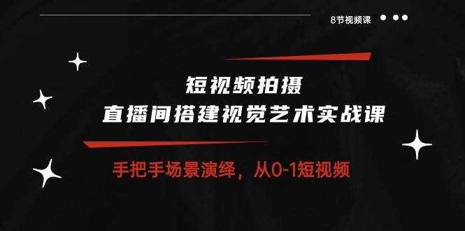 （10505期）短视频拍摄+直播间搭建视觉艺术实战课：手把手场景演绎 从0-1短视频-8节课-泰戈创艺资源库