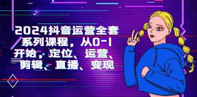 （9770期）2024抖音运营-全套系列课程，从0-1开始，定位、运营、剪辑、直播、变现-泰戈创艺资源库