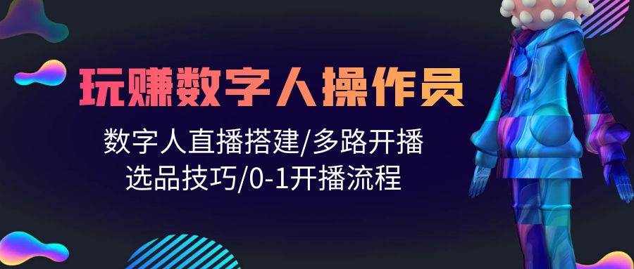 （10062期）人人都能玩赚数字人操作员 数字人直播搭建/多路开播/选品技巧/0-1开播流程-泰戈创艺资源库