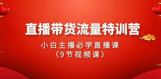 （9592期）2024直播带货流量特训营，小白主播必学直播课（9节视频课）-泰戈创艺资源库