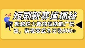 (10132期)短剧新赛道揭秘:如何弯道超车,超越烂大街的短剧推广玩法,实现零成本…-泰戈创艺资源库