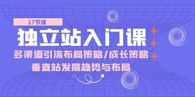 （10549期）独立站 入门课：多渠道 引流布局策略/成长策略/垂直站发展趋势与布局-泰戈创艺资源库