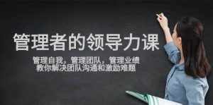 （9665期）管理者领导力课，管理自我，管理团队，管理业绩，教你解决团队沟通和激…-泰戈创艺资源库
