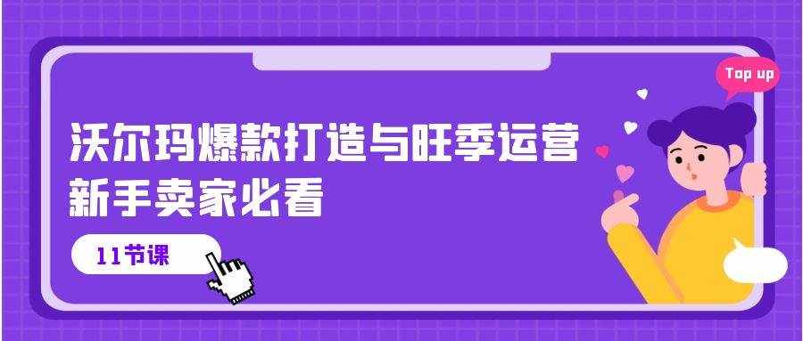 （10660期）沃尔玛 爆款打造与旺季运营，新手卖家必看（11节视频课）-泰戈创艺资源库