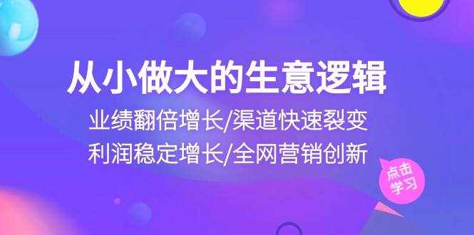 （10438期）从小做大生意逻辑：业绩翻倍增长/渠道快速裂变/利润稳定增长/全网营销创新-泰戈创艺资源库