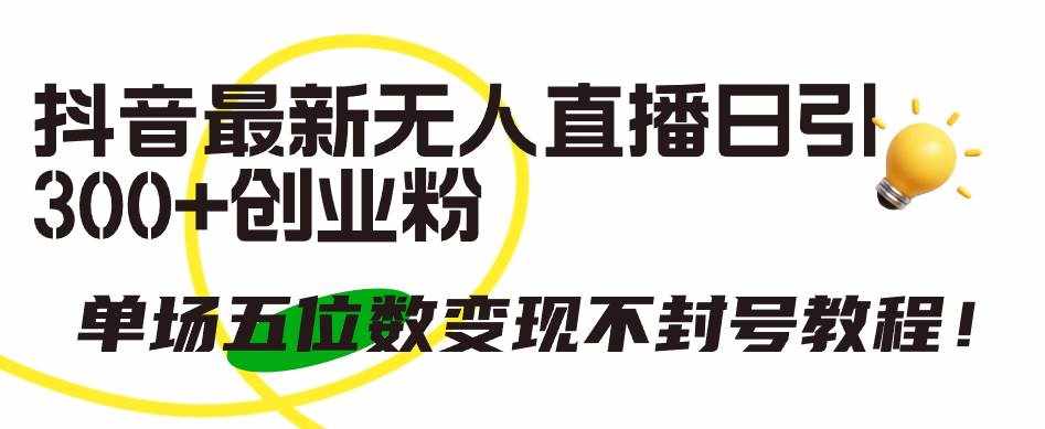 （9366期）抖音最新无人直播日引300+创业粉，单场五位数变现不封号教程！-泰戈创艺资源库
