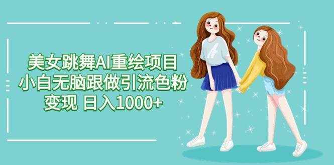 （9750期）美女跳舞AI重绘项目 小白无脑跟做引流色粉变现 日入1000+-泰戈创艺资源库