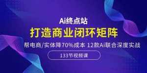 （10428期）Ai终点站，打造商业闭环矩阵，帮电商/实体降70%成本，12款Ai联合深度实战-泰戈创艺资源库