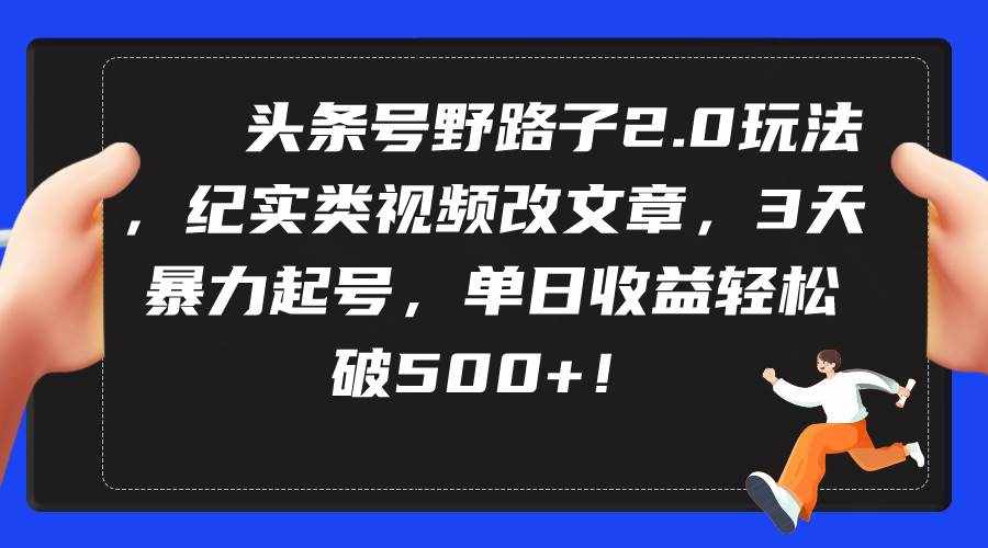 （9488期）头条号野路子2.0玩法，纪实类视频改文章，3天暴力起号，单日收益轻松破500+-泰戈创艺资源库