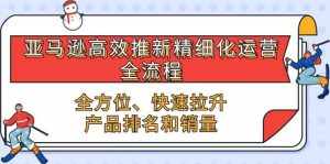 (10554期)亚马逊-高效推新精细化 运营全流程,全方位、快速 拉升产品排名和销量-泰戈创艺资源库