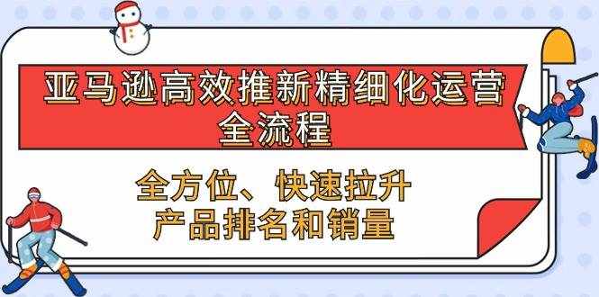 （10554期）亚马逊-高效推新精细化 运营全流程，全方位、快速 拉升产品排名和销量-泰戈创艺资源库