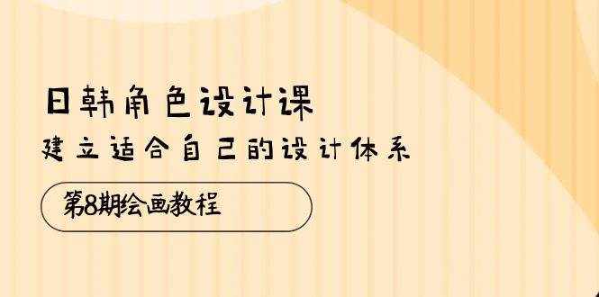 （10641期）日韩 角色设计课：第8期绘画教程，建立适合自己的设计体系（38节课）-泰戈创艺资源库