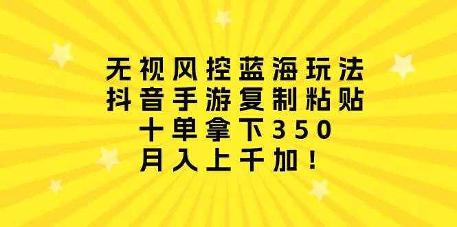 （10133期）无视风控蓝海玩法，抖音手游复制粘贴，十单拿下350，月入上千加！-泰戈创艺资源库