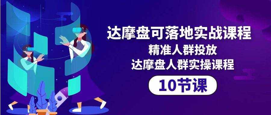 （10081期）达摩盘可落地实战课程，精准人群投放，达摩盘人群实操课程（10节课）-泰戈创艺资源库