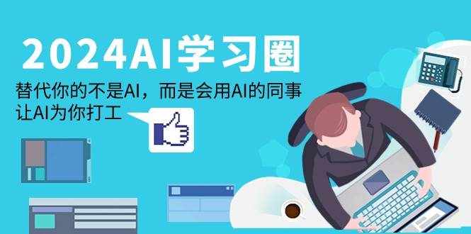 （9494期）2024-AI-学习圈：替代你的不是AI，而是会用AI的同事，让AI为你打工-泰戈创艺资源库