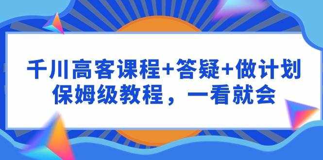 （9664期）千川 高客课程+答疑+做计划，保姆级教程，一看就会-泰戈创艺资源库