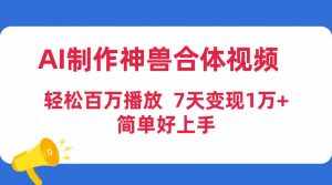 (9600期)AI制作神兽合体视频,轻松百万播放,七天变现1万+简单好上手(工具+素材)-泰戈创艺资源库