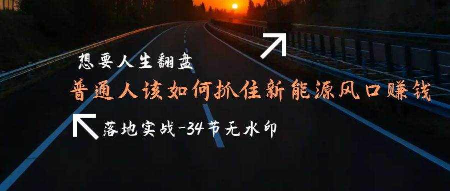 （9499期）想要人生翻盘，普通人如何抓住新能源风口赚钱，落地实战案例课-34节无水印-泰戈创艺资源库
