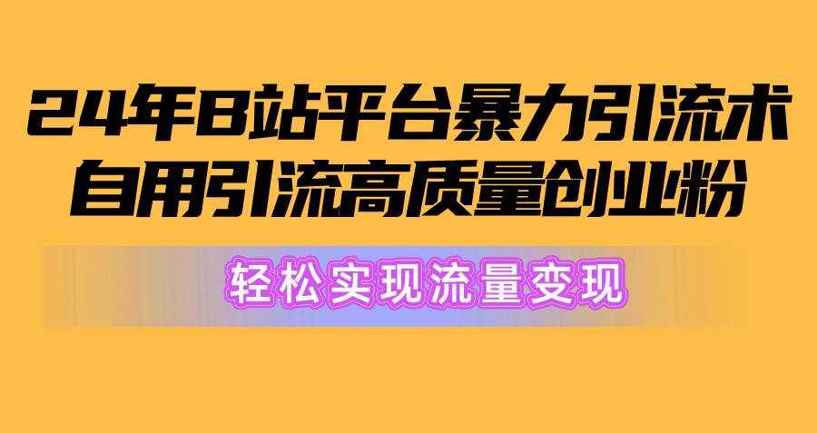 （10500期）2024年B站平台暴力引流术，自用引流高质量创业粉，轻松实现流量变现！-泰戈创艺资源库