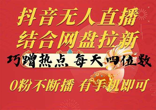 （10487期）抖音无人直播，结合网盘拉新，巧蹭热点，每天四位数，0粉不断播，有手…-泰戈创艺资源库
